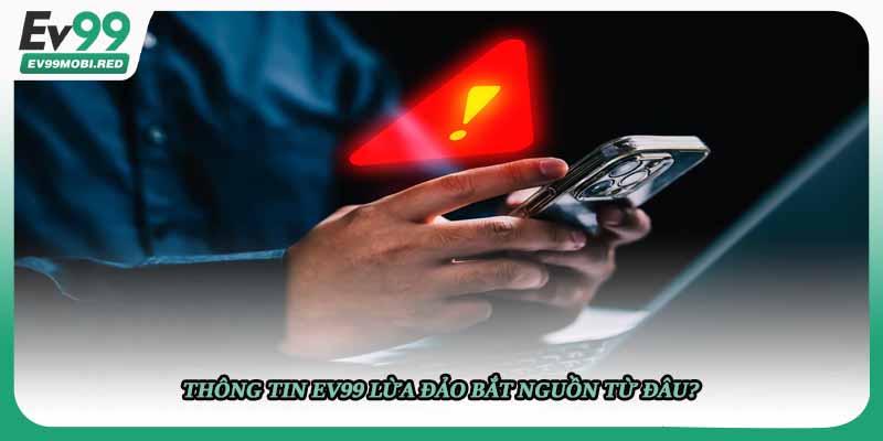 Thông tin EV99 lừa đảo bắt nguồn từ đâu?